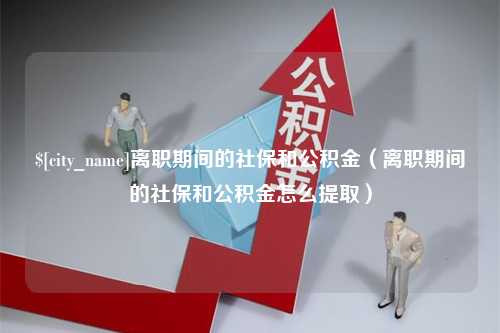 齐齐哈尔离职期间的社保和公积金（离职期间的社保和公积金怎么提取）