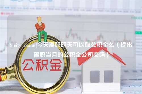 齐齐哈尔今天离职明天可以取公积金么（提出离职当月的公积金公司交吗）