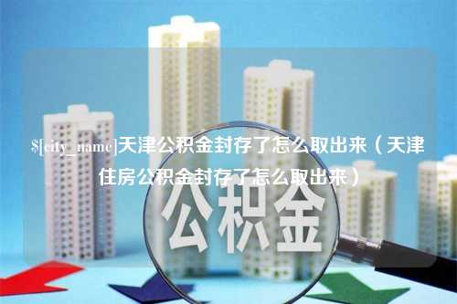 齐齐哈尔天津公积金封存了怎么取出来（天津住房公积金封存了怎么取出来）