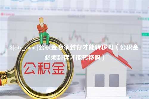 齐齐哈尔公积金必须封存才能转移吗（公积金必须封存才能转移吗）