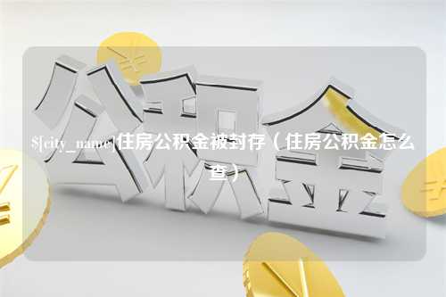 齐齐哈尔住房公积金被封存（住房公积金怎么查）