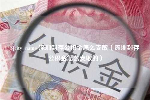 齐齐哈尔深圳封存公积金怎么支取（深圳封存公积金怎么支取的）