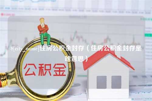 齐齐哈尔住房公积金封存（住房公积金封存是啥意思）