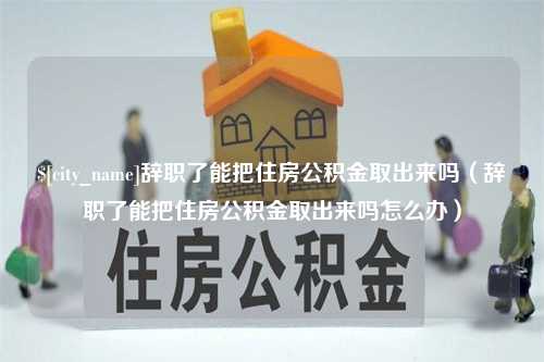 齐齐哈尔辞职了能把住房公积金取出来吗（辞职了能把住房公积金取出来吗怎么办）