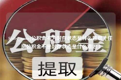 齐齐哈尔公积金不为封存状态是什么意思（住房公积金不是封存状态是什么意思）