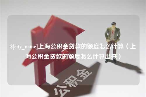 齐齐哈尔上海公积金贷款的额度怎么计算（上海公积金贷款的额度怎么计算出来）